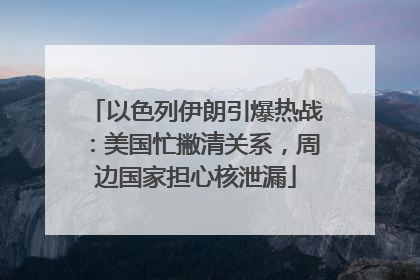 以色列伊朗引爆热战：美国忙撇清关系，周边国家担心核泄漏
