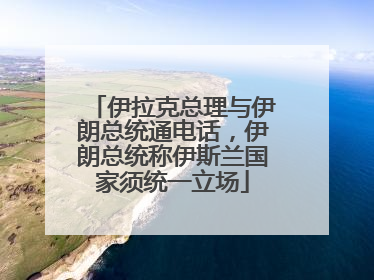 伊拉克总理与伊朗总统通电话，伊朗总统称伊斯兰国家须统一立场