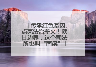 传承红色基因、点亮法治薪火！陕甘边界，这个司法所也叫“南梁”