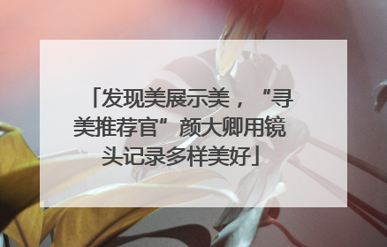 发现美展示美，“寻美推荐官”颜大卿用镜头记录多样美好