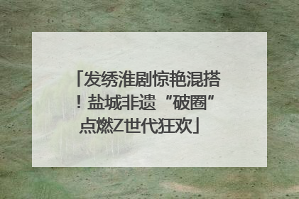 发绣淮剧惊艳混搭！盐城非遗“破圈”点燃Z世代狂欢