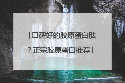 口碑好的胶原蛋白肽？正宗胶原蛋白推荐