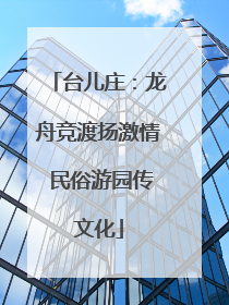 台儿庄：龙舟竞渡扬激情 民俗游园传文化