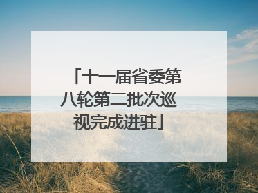 十一届省委第八轮第二批次巡视完成进驻