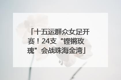 十五运群众女足开赛！24支“铿锵玫瑰”会战珠海金湾