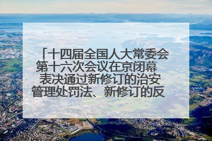 十四届全国人大常委会第十六次会议在京闭幕  表决通过新修订的治安管理处罚法、新修订的反不正当竞争法  习近平签署主席令予以公布  赵乐际主持会议