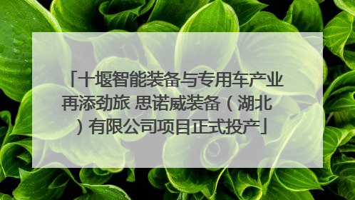 十堰智能装备与专用车产业再添劲旅 思诺威装备（湖北）有限公司项目正式投产
