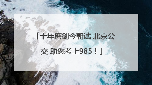 十年磨剑今朝试 北京公交 助您考上985！