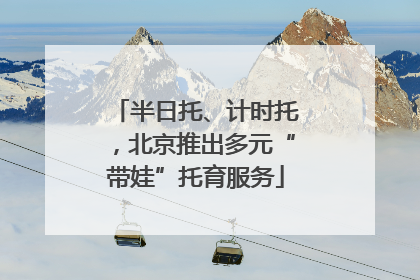 半日托、计时托，北京推出多元“带娃”托育服务