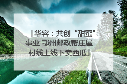 华容：共创“甜蜜”事业 鄂州邮政帮庄屋村线上线下卖西瓜