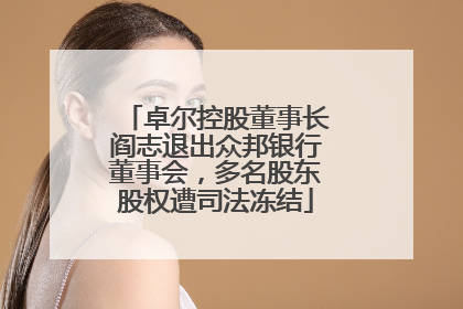 卓尔控股董事长阎志退出众邦银行董事会，多名股东股权遭司法冻结