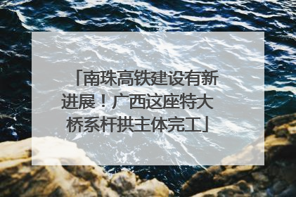 南珠高铁建设有新进展！广西这座特大桥系杆拱主体完工