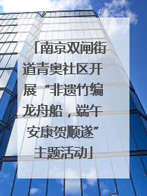 南京双闸街道青奥社区开展“非遗竹编龙舟船，端午安康贺顺遂”主题活动