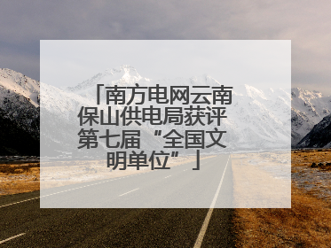 南方电网云南保山供电局获评第七届“全国文明单位”