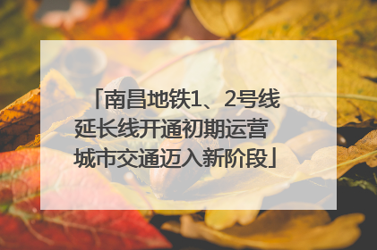 南昌地铁1、2号线延长线开通初期运营 城市交通迈入新阶段