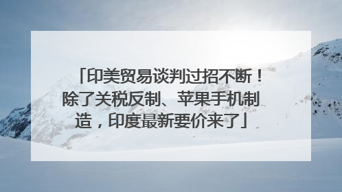 印美贸易谈判过招不断！除了关税反制、苹果手机制造，印度最新要价来了