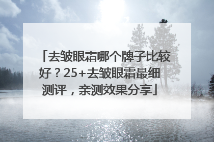 去皱眼霜哪个牌子比较好？25+去皱眼霜最细测评，亲测效果分享