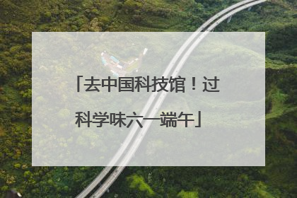 去中国科技馆！过科学味六一端午