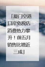 厦门空港口岸免税店消费热力攀升！前五月销售比增近三成