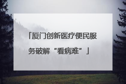 厦门创新医疗便民服务破解“看病难”