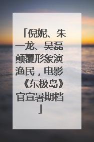 倪妮、朱一龙、吴磊颠覆形象演渔民，电影《东极岛》官宣暑期档