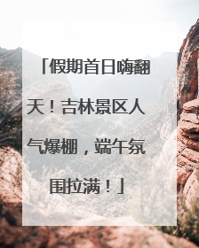 假期首日嗨翻天！吉林景区人气爆棚，端午氛围拉满！