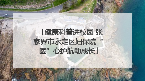 健康科普进校园 张家界市永定区妇保院“医”心护航助成长