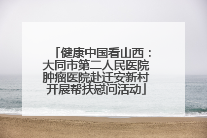 健康中国看山西：大同市第二人民医院肿瘤医院赴迁安新村开展帮扶慰问活动