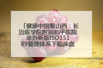 健康中国看山西：长治医学院附属和平医院举办新版ISO15189管理体系下临床血液检验培训班