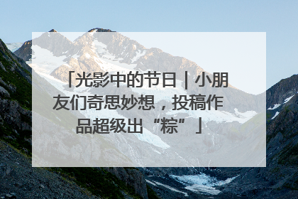 光影中的节日｜小朋友们奇思妙想，投稿作品超级出“粽”