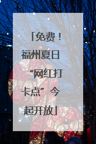 免费！福州夏日“网红打卡点”今起开放