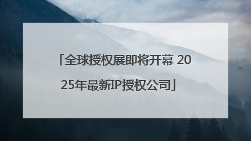 全球授权展即将开幕 2025年最新IP授权公司