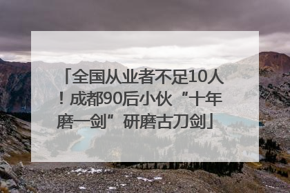 全国从业者不足10人！成都90后小伙“十年磨一剑”研磨古刀剑