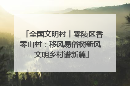 全国文明村丨零陵区香零山村：移风易俗树新风 文明乡村谱新篇