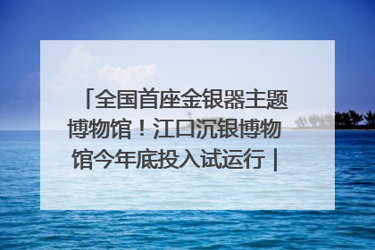 全国首座金银器主题博物馆！江口沉银博物馆今年底投入试运行｜万千气象看四川