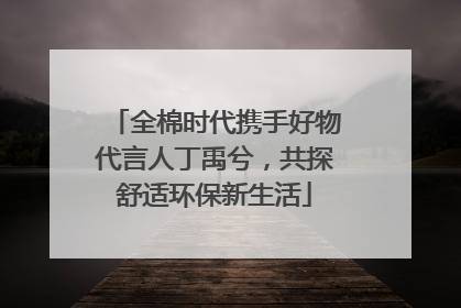 全棉时代携手好物代言人丁禹兮，共探舒适环保新生活