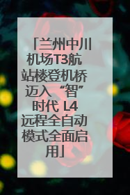兰州中川机场T3航站楼登机桥迈入“智”时代 L4远程全自动模式全面启用