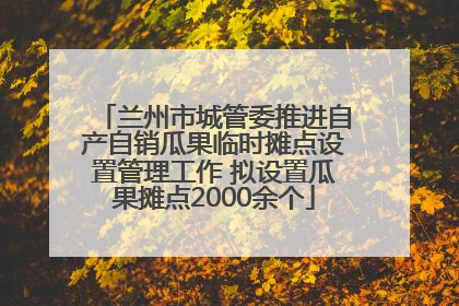 兰州市城管委推进自产自销瓜果临时摊点设置管理工作 拟设置瓜果摊点2000余个