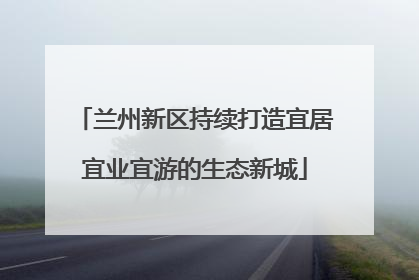 兰州新区持续打造宜居宜业宜游的生态新城