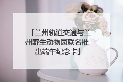 兰州轨道交通与兰州野生动物园联名推出端午纪念卡