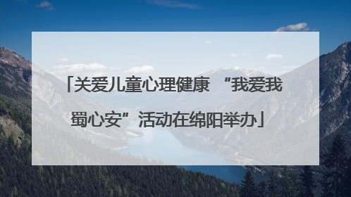关爱儿童心理健康 “我爱我 蜀心安”活动在绵阳举办