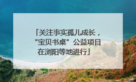 关注事实孤儿成长，“宝贝书桌”公益项目在浏阳等地进行