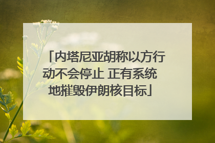 内塔尼亚胡称以方行动不会停止 正有系统地摧毁伊朗核目标