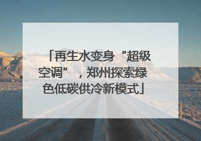 再生水变身“超级空调”，郑州探索绿色低碳供冷新模式