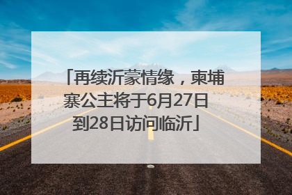 再续沂蒙情缘，柬埔寨公主将于6月27日到28日访问临沂