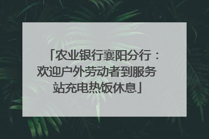 农业银行襄阳分行：欢迎户外劳动者到服务站充电热饭休息