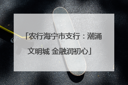 农行海宁市支行：潮涌文明城 金融润初心