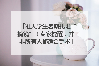 准大学生暑期扎堆“摘镜”！专家提醒：并非所有人都适合手术