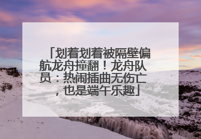 划着划着被隔壁偏航龙舟撞翻！龙舟队员：热闹插曲无伤亡，也是端午乐趣