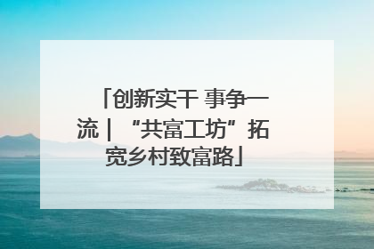 创新实干 事争一流｜“共富工坊”拓宽乡村致富路